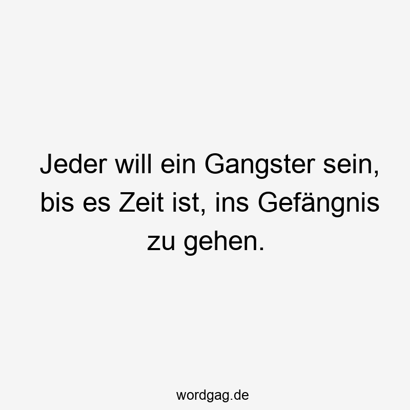 Jeder will ein Gangster sein, bis es Zeit ist, ins Gefängnis zu gehen.