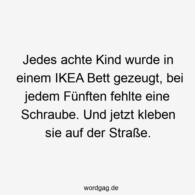 Jedes achte Kind wurde in einem IKEA Bett gezeugt, bei jedem Fünften fehlte eine Schraube. Und jetzt kleben sie auf der Straße.