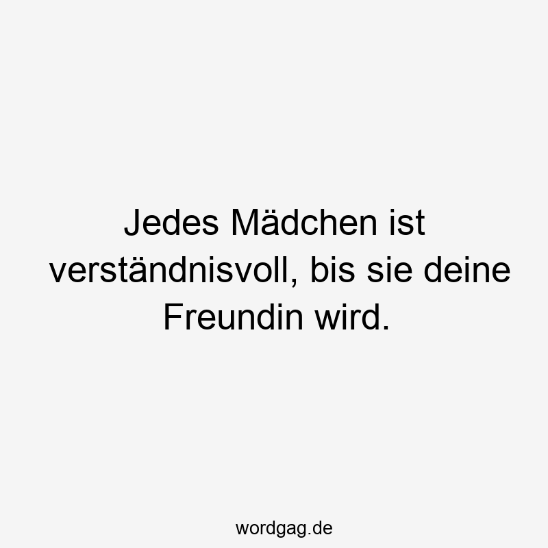 Jedes Mädchen ist verständnisvoll, bis sie deine Freundin wird.