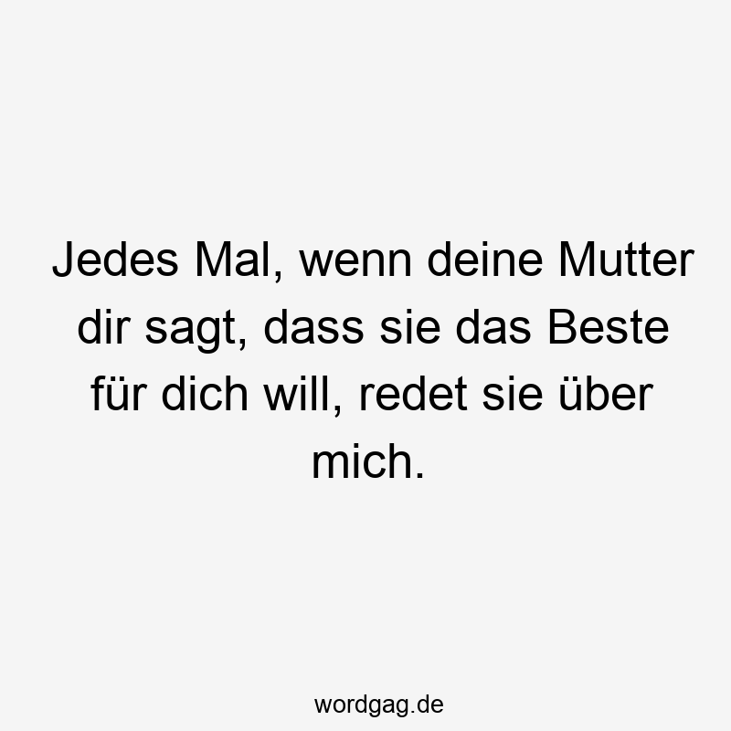 Jedes Mal, wenn deine Mutter dir sagt, dass sie das Beste für dich will, redet sie über mich.