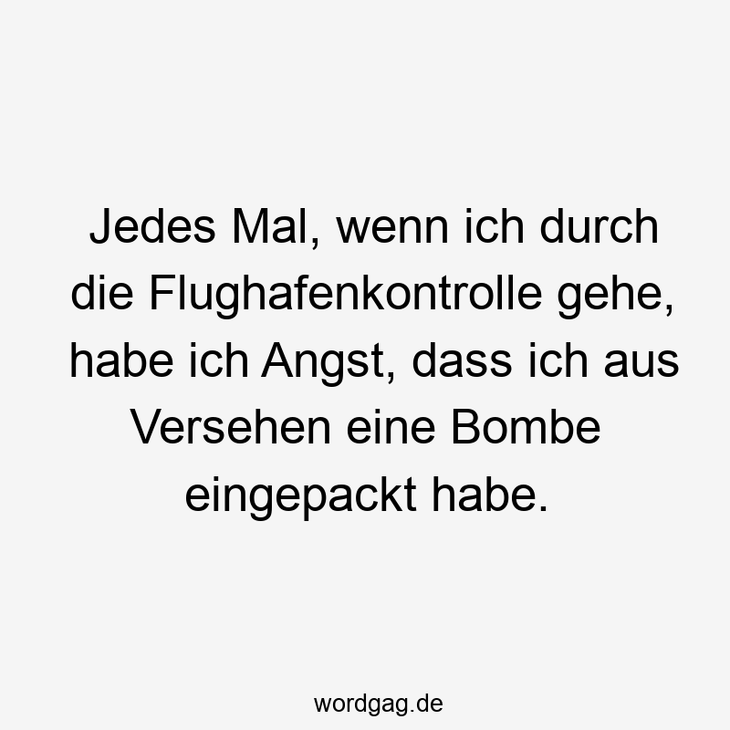 Jedes Mal, wenn ich durch die Flughafenkontrolle gehe, habe ich Angst, dass ich aus Versehen eine Bombe eingepackt habe.