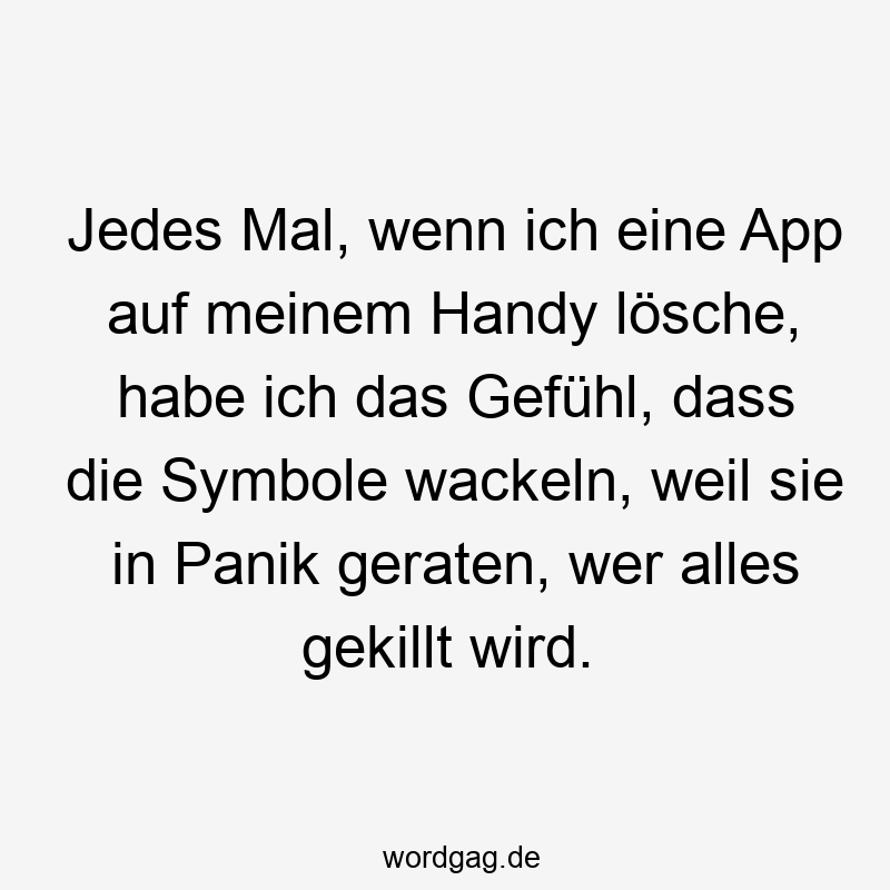 Jedes Mal, wenn ich eine App auf meinem Handy lösche, habe ich das Gefühl, dass die Symbole wackeln, weil sie in Panik geraten, wer alles gekillt wird.