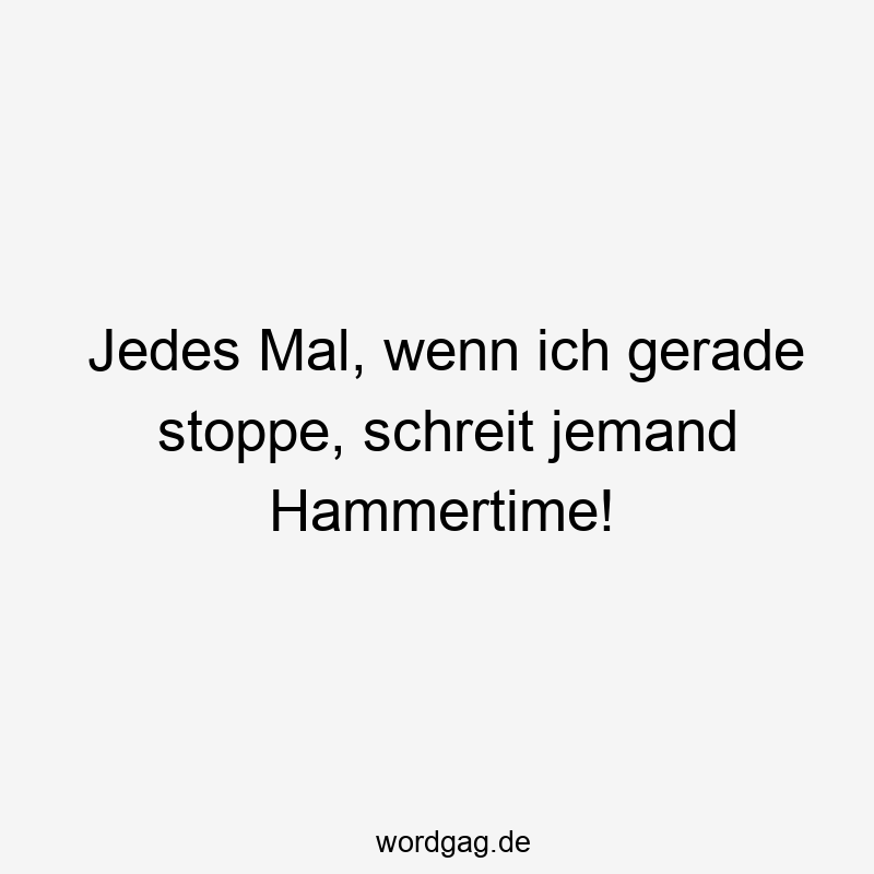 Jedes Mal, wenn ich gerade stoppe, schreit jemand Hammertime!