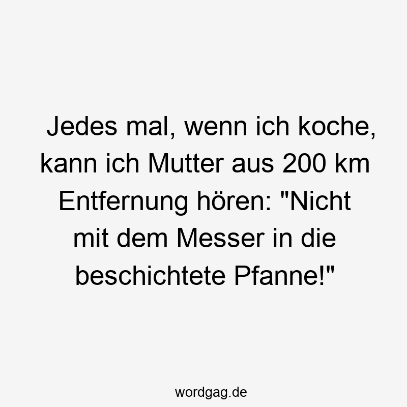 Jedes mal, wenn ich koche, kann ich Mutter aus 200 km Entfernung hören: „Nicht mit dem Messer in die beschichtete Pfanne!“