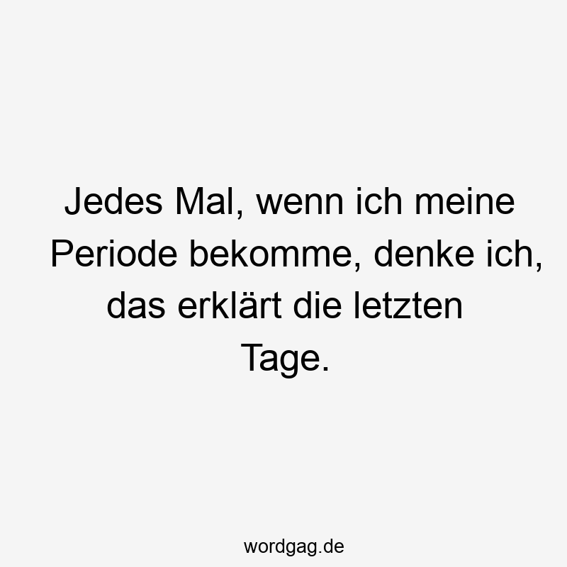 Jedes Mal, wenn ich meine Periode bekomme, denke ich, das erklärt die letzten Tage.