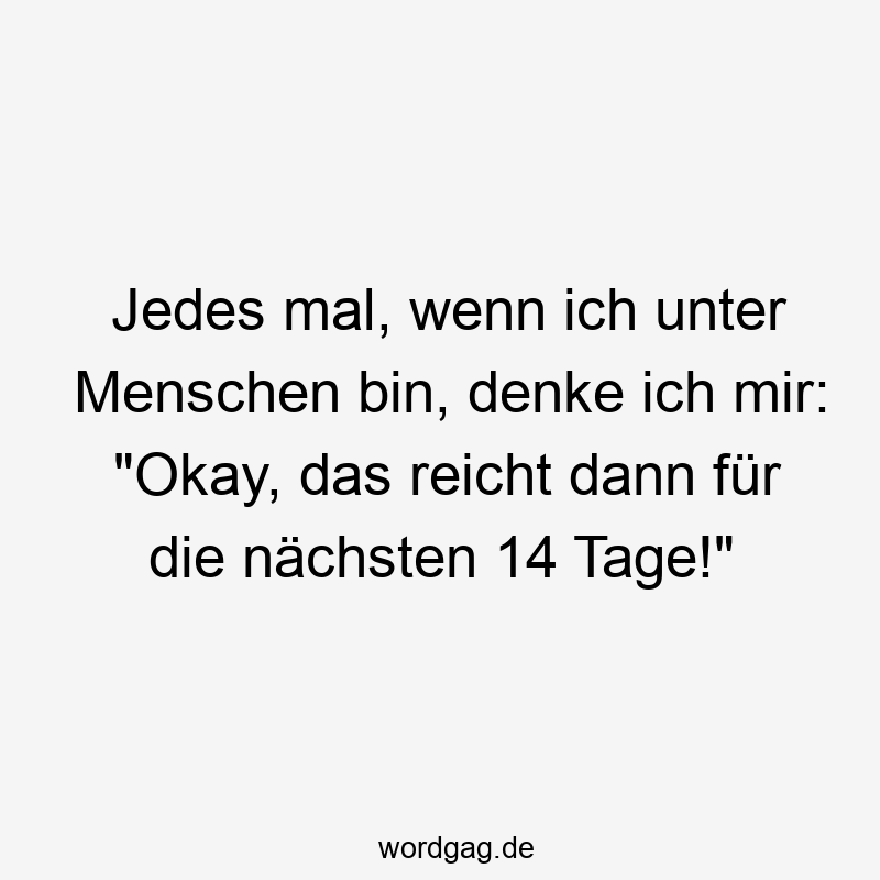 Jedes mal, wenn ich unter Menschen bin, denke ich mir: „Okay, das reicht dann für die nächsten 14 Tage!“