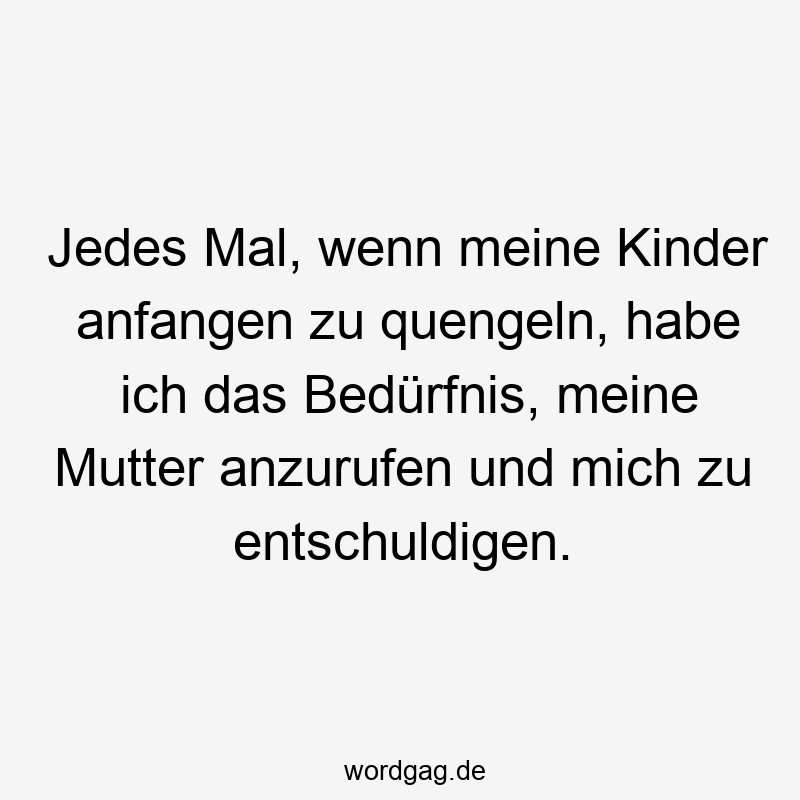108 Lustige Mutter Sprüche - Jedes Mal, wenn meine Kinder anfangen zu quengeln, habe ich das Bedürfnis, meine Mutter anzurufen und mich zu entschuldigen.