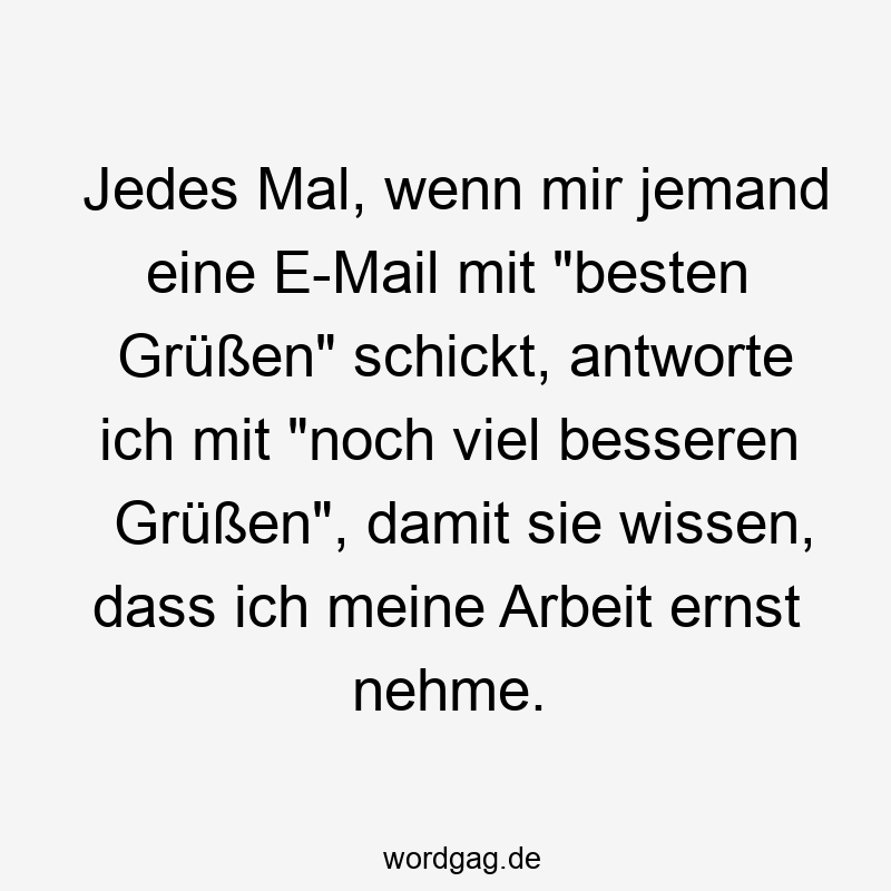 Jedes Mal, wenn mir jemand eine E-Mail mit „besten Grüßen“ schickt, antworte ich mit „noch viel besseren Grüßen“, damit sie wissen, dass ich meine Arbeit ernst nehme.