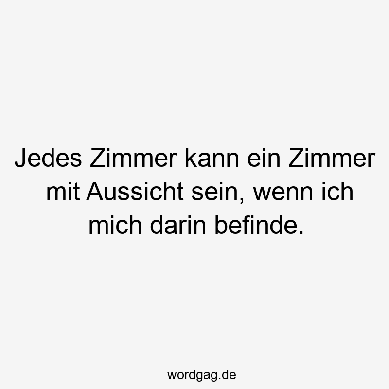 Jedes Zimmer kann ein Zimmer mit Aussicht sein, wenn ich mich darin befinde.