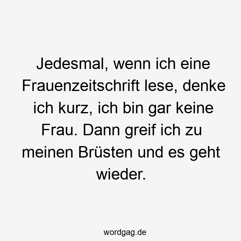 Jedesmal, wenn ich eine Frauenzeitschrift lese, denke ich kurz, ich bin gar keine Frau. Dann greif ich zu meinen Brüsten und es geht wieder.