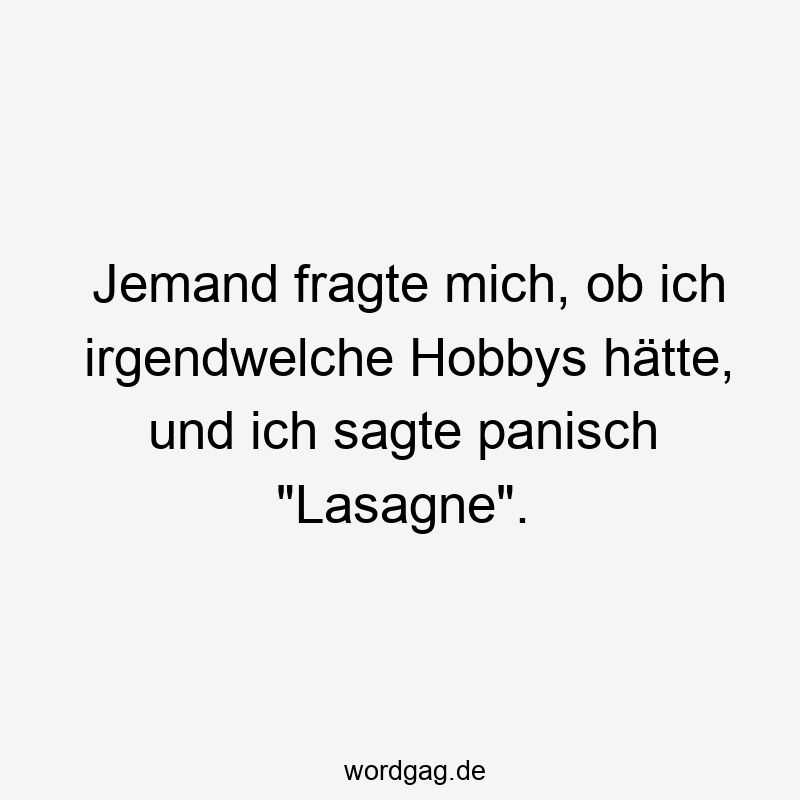Jemand fragte mich, ob ich irgendwelche Hobbys hätte, und ich sagte panisch „Lasagne“.