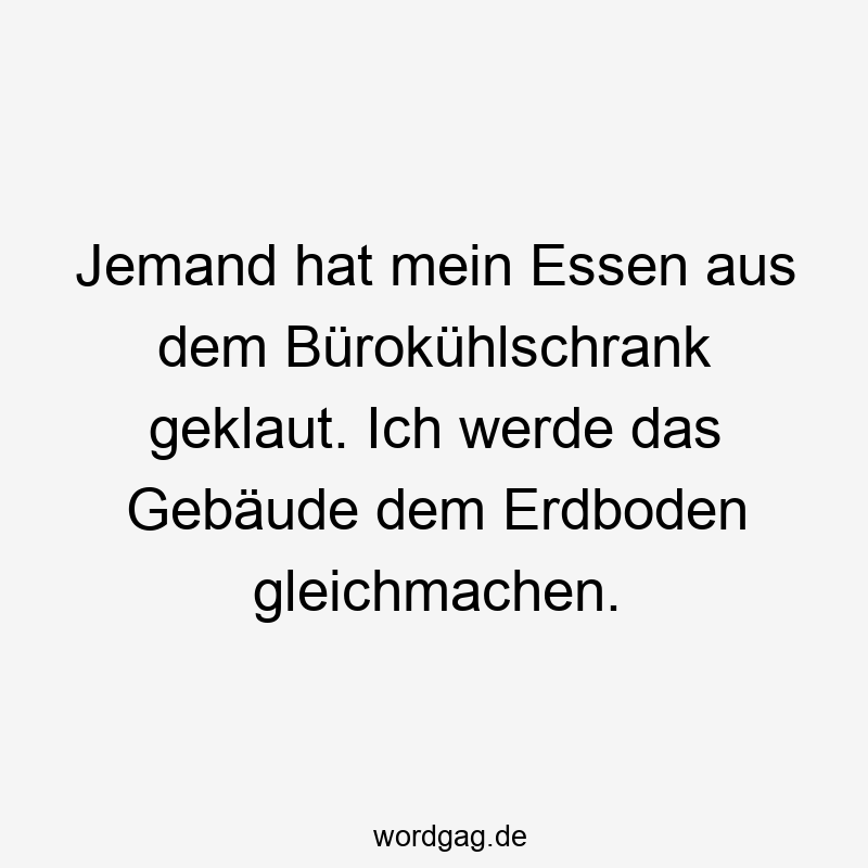 Jemand hat mein Essen aus dem Bürokühlschrank geklaut. Ich werde das Gebäude dem Erdboden gleichmachen.