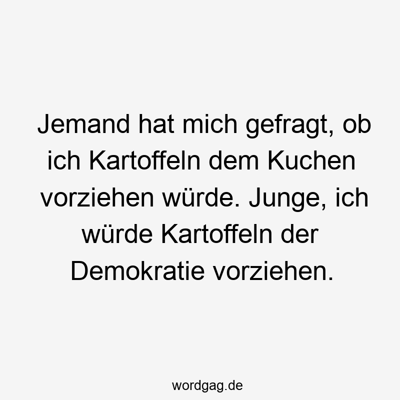 Jemand hat mich gefragt, ob ich Kartoffeln dem Kuchen vorziehen würde. Junge, ich würde Kartoffeln der Demokratie vorziehen.