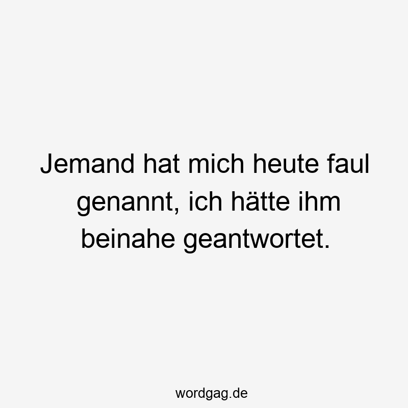 96 Lustige Faul Sprüche - Jemand hat mich heute faul genannt, ich hätte ihm beinahe geantwortet.