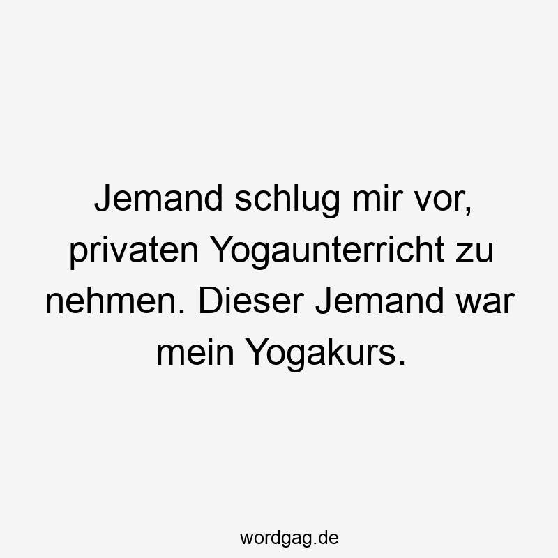 Lustige Sprüche: Yoga - Jemand schlug mir vor, privaten Yogaunterricht zu nehmen. Dieser Jemand war mein Yogakurs.