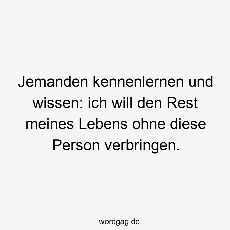Lustige Sprüche: Rest des Lebens - Jemanden kennenlernen und wissen: ich will den Rest meines Lebens ohne diese Person verbringen.