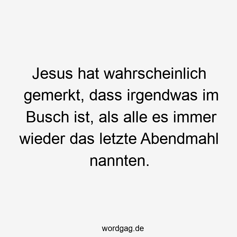 Jesus hat wahrscheinlich gemerkt, dass irgendwas im Busch ist, als alle es immer wieder das letzte Abendmahl nannten.