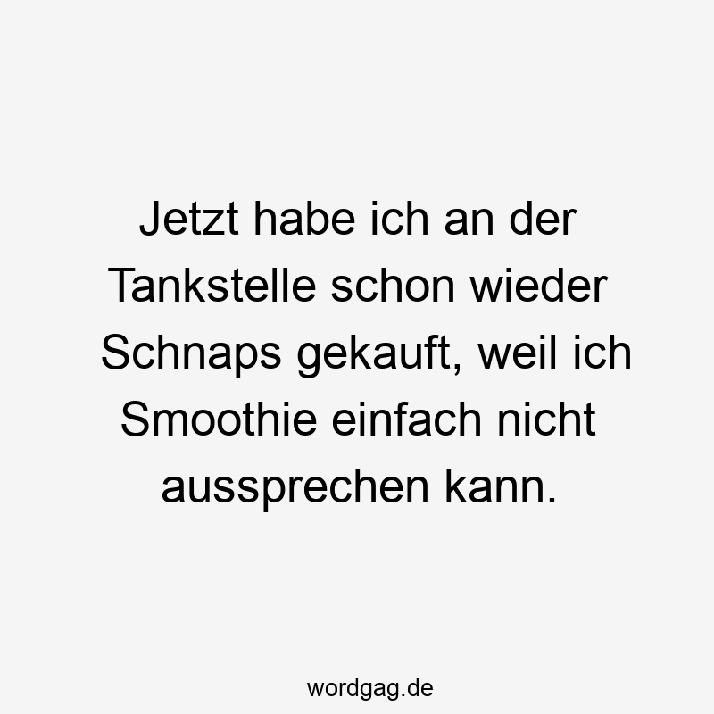 Jetzt habe ich an der Tankstelle schon wieder Schnaps gekauft, weil ich Smoothie einfach nicht aussprechen kann.