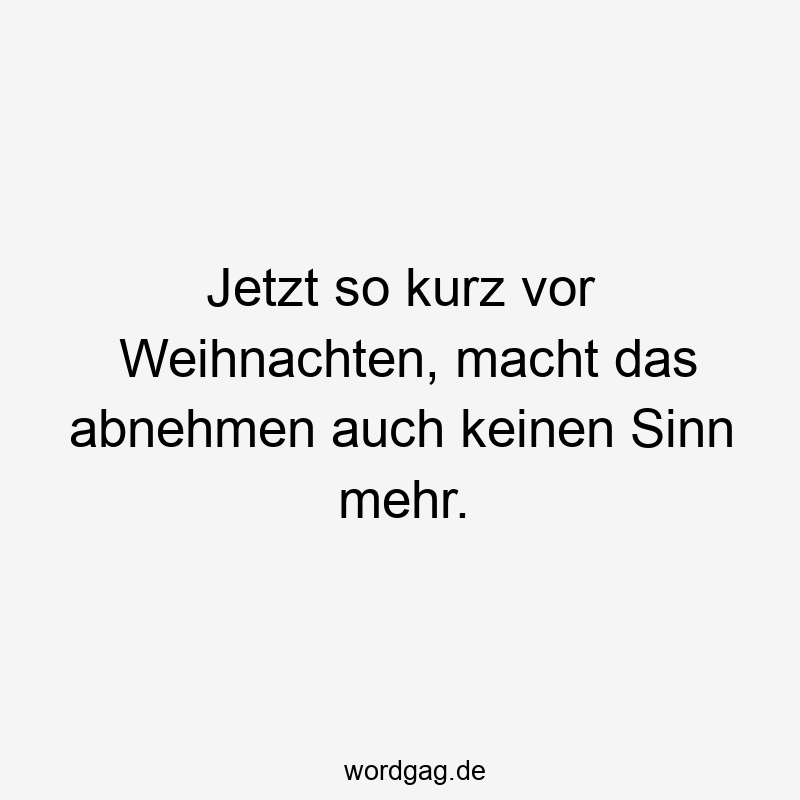 Jetzt so kurz vor Weihnachten, macht das abnehmen auch keinen Sinn mehr.