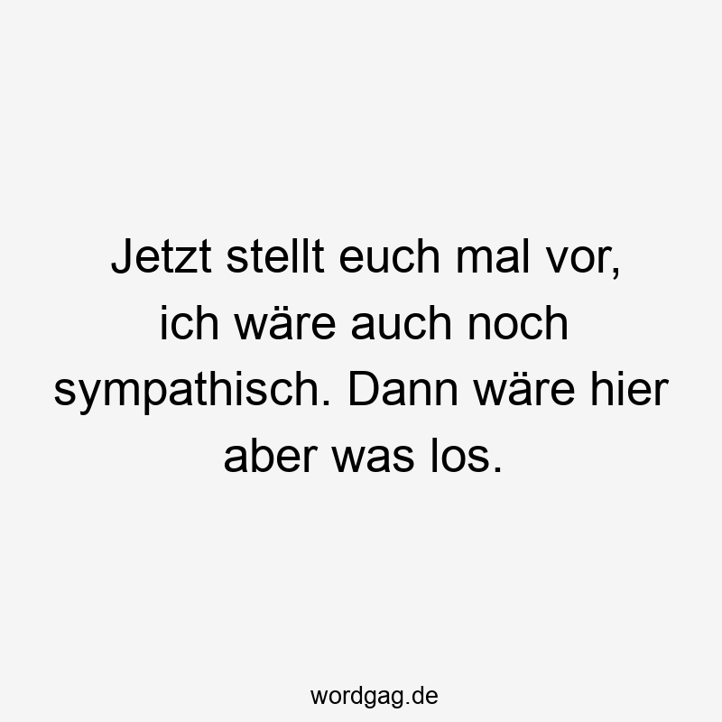 Lustige Sprüche: sympathisch - Jetzt stellt euch mal vor, ich wäre auch noch sympathisch. Dann wäre hier aber was los.