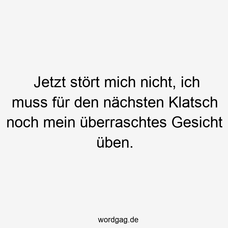 Jetzt stört mich nicht, ich muss für den nächsten Klatsch noch mein überraschtes Gesicht üben.