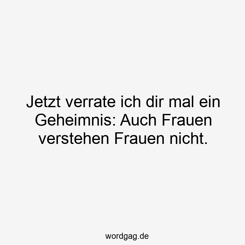 Jetzt verrate ich dir mal ein Geheimnis: Auch Frauen verstehen Frauen nicht.