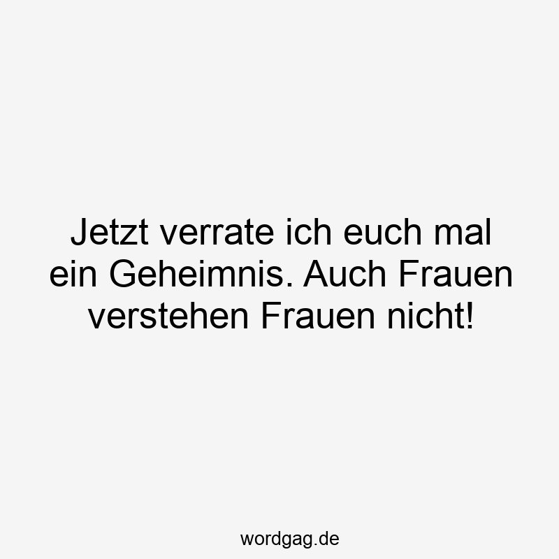 Jetzt verrate ich euch mal ein Geheimnis. Auch Frauen verstehen Frauen nicht!