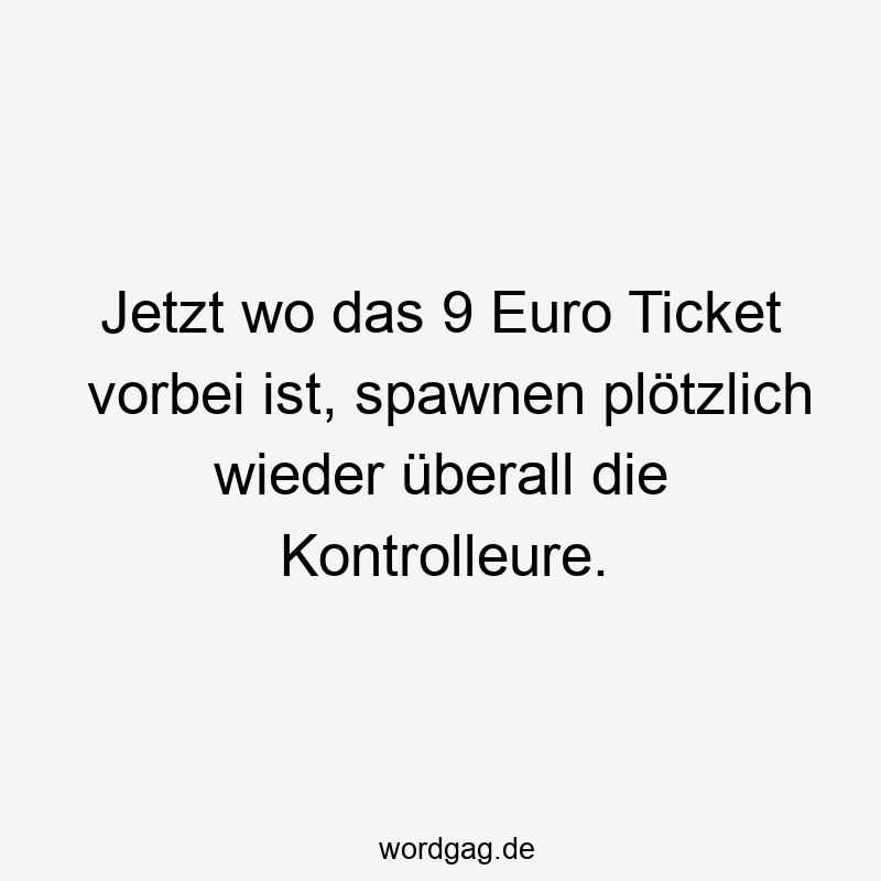 Lustige Sprüche: 9 Euro Ticket - Jetzt wo das 9 Euro Ticket vorbei ist, spawnen plötzlich wieder überall die Kontrolleure.