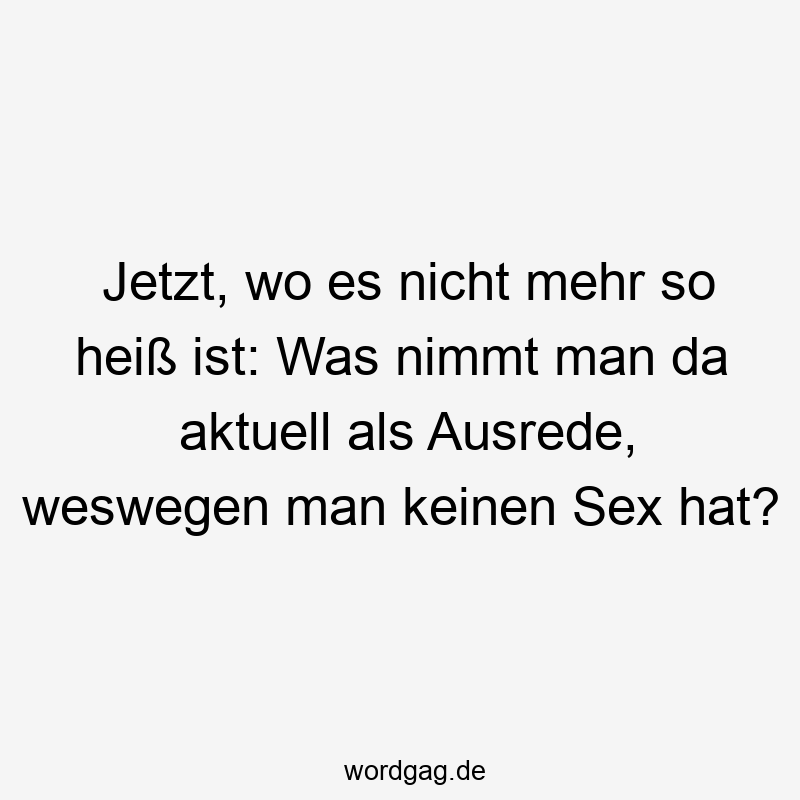 Jetzt, wo es nicht mehr so heiß ist: Was nimmt man da aktuell als Ausrede, weswegen man keinen Sex hat?