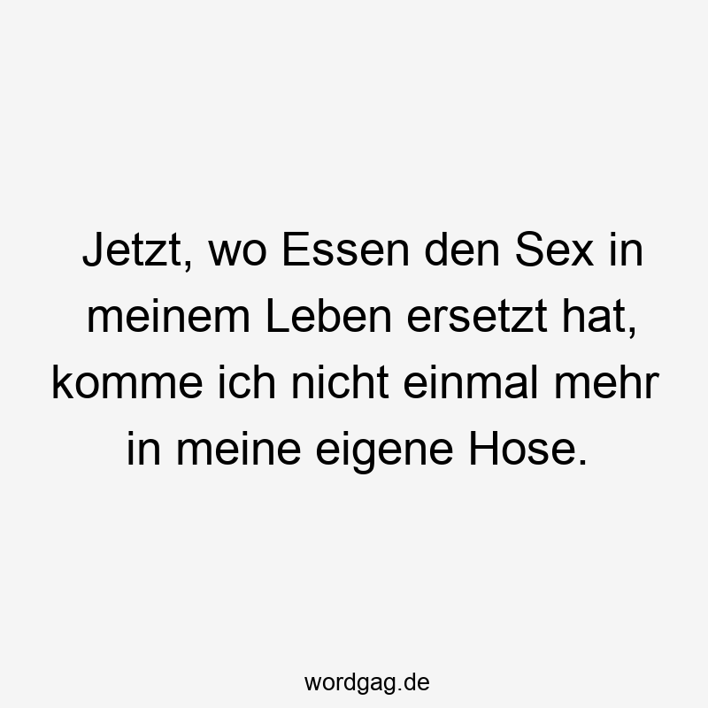 Jetzt, wo Essen den Sex in meinem Leben ersetzt hat, komme ich nicht einmal mehr in meine eigene Hose.