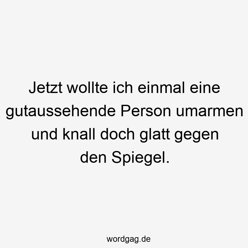 Jetzt wollte ich einmal eine gutaussehende Person umarmen und knall doch glatt gegen den Spiegel.