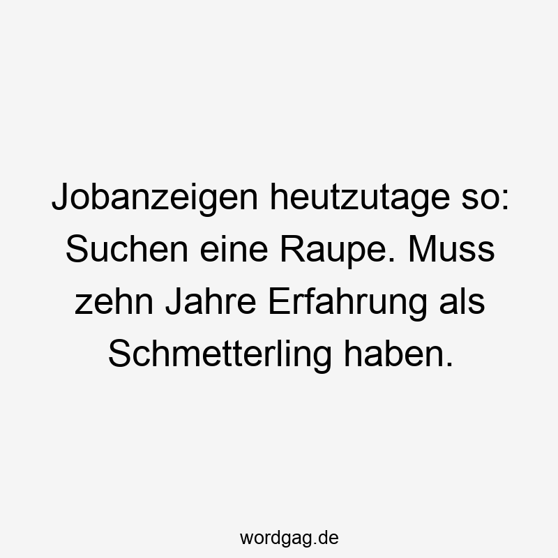 Jobanzeigen heutzutage so: Suchen eine Raupe. Muss zehn Jahre Erfahrung als Schmetterling haben.