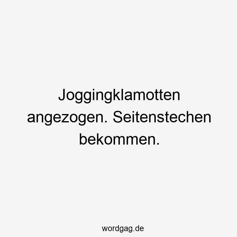 Joggingklamotten angezogen. Seitenstechen bekommen.
