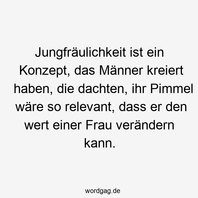 Jungfräulichkeit ist ein Konzept, das Männer kreiert haben, die dachten, ihr Pimmel wäre so relevant, dass er den wert einer Frau verändern kann.