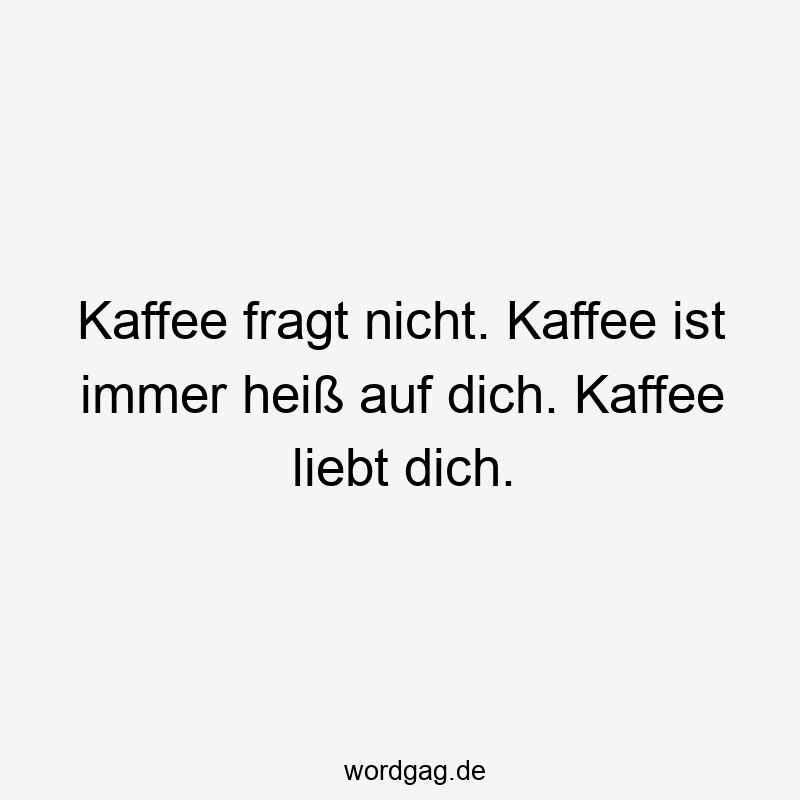 Kaffee fragt nicht. Kaffee ist immer heiß auf dich. Kaffee liebt dich.