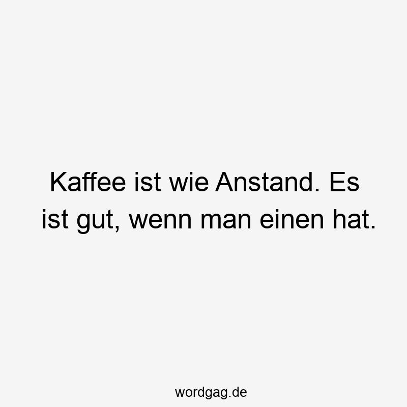 Kaffee ist wie Anstand. Es ist gut, wenn man einen hat.