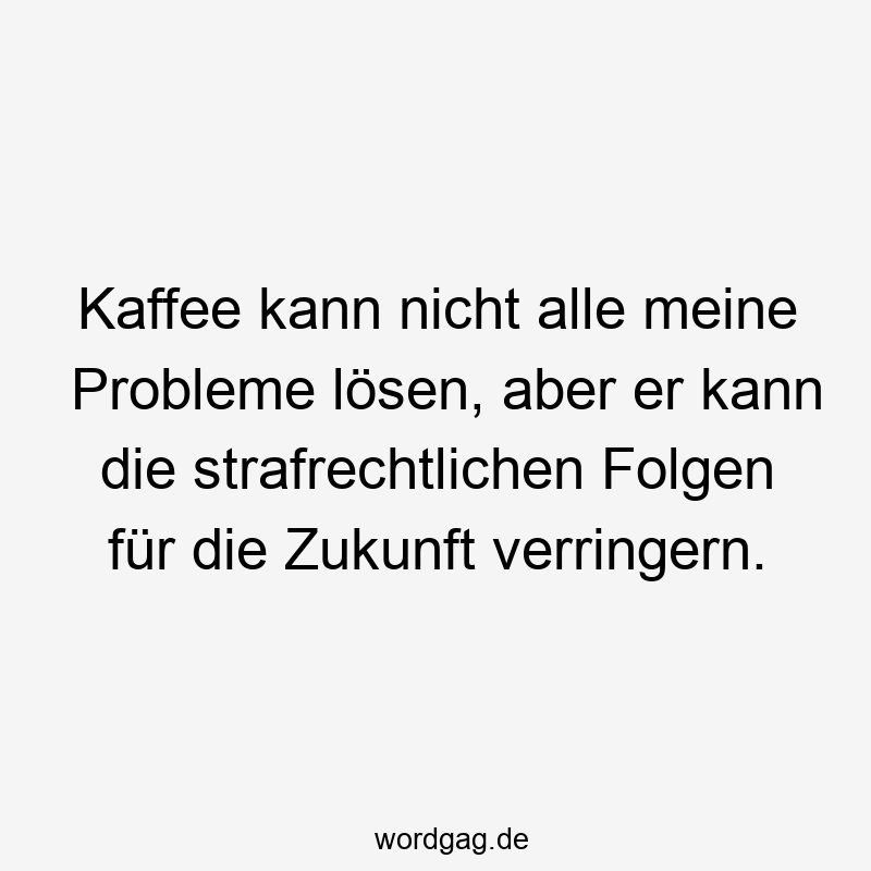 Kaffee kann nicht alle meine Probleme lösen, aber er kann die strafrechtlichen Folgen für die Zukunft verringern.