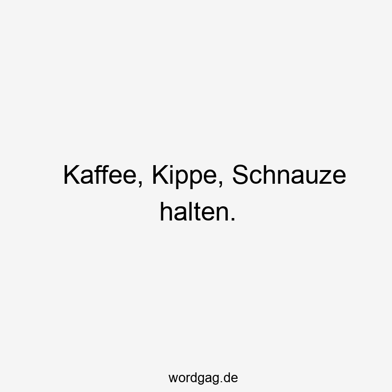 Kaffee, Kippe, Schnauze halten.