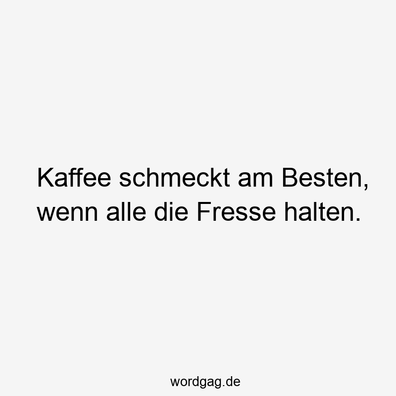 Kaffee schmeckt am Besten, wenn alle die Fresse halten.