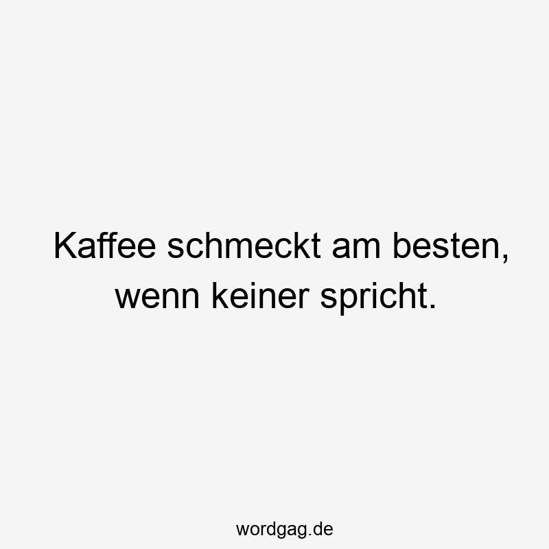 Kaffee schmeckt am besten, wenn keiner spricht.