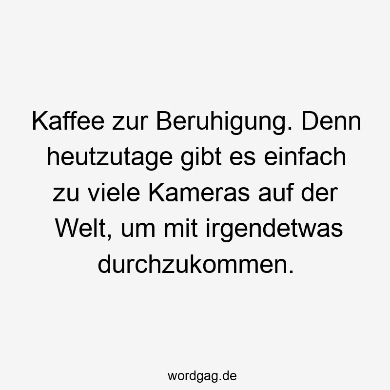 Kaffee zur Beruhigung. Denn heutzutage gibt es einfach zu viele Kameras auf der Welt, um mit irgendetwas durchzukommen.