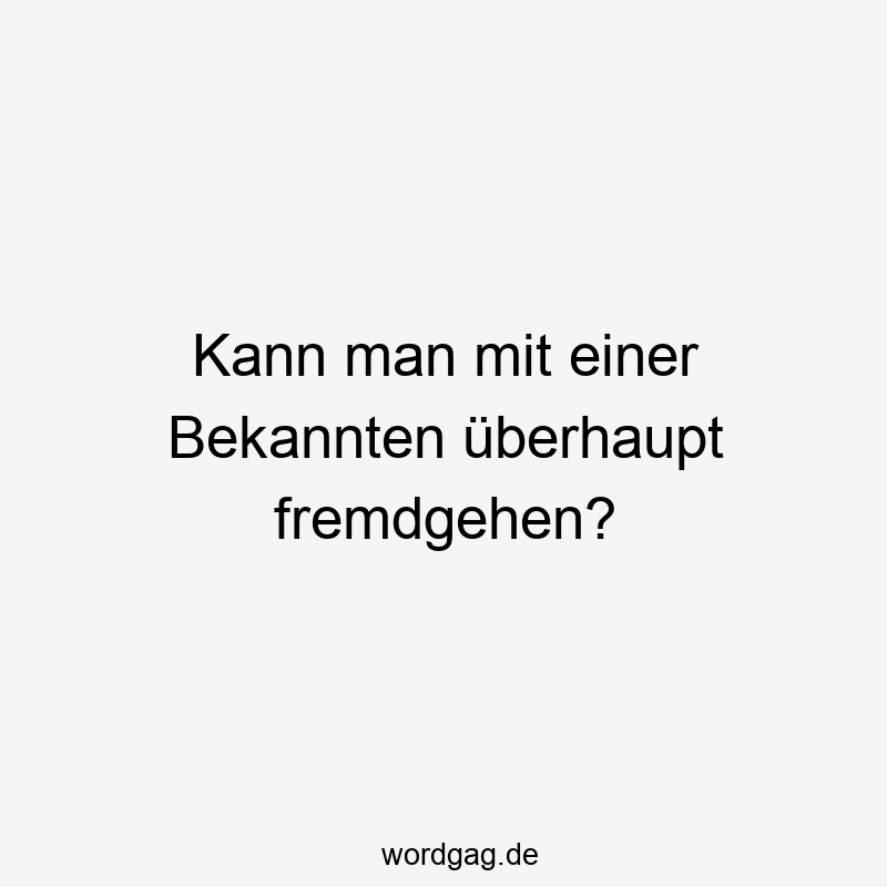 Kann man mit einer Bekannten überhaupt fremdgehen?