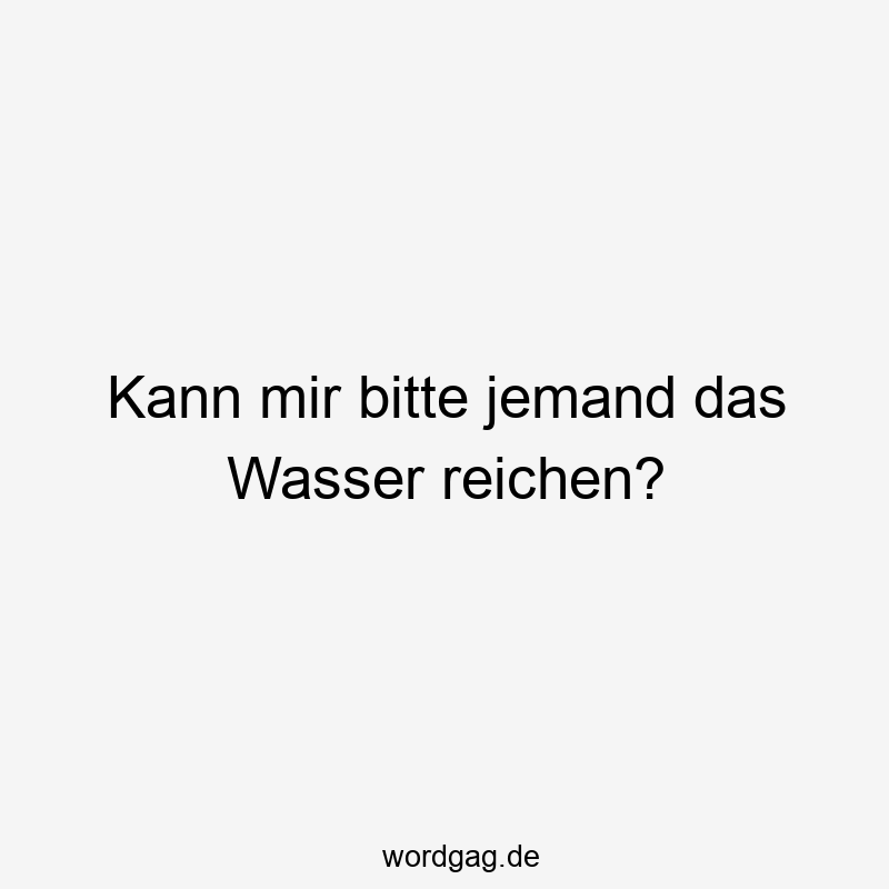 Kann mir bitte jemand das Wasser reichen?