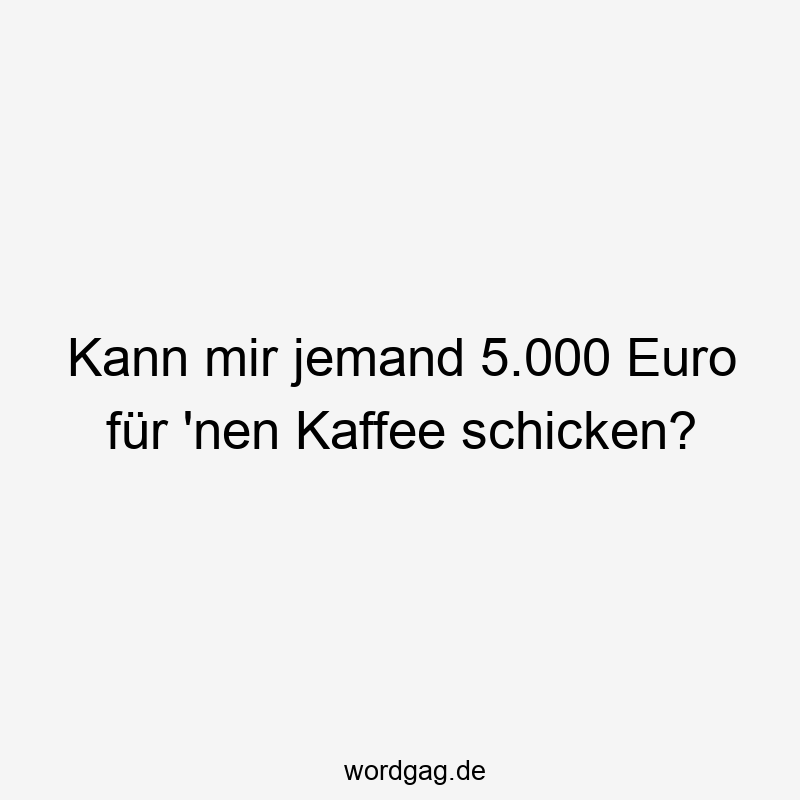 Kann mir jemand 5.000 Euro für ’nen Kaffee schicken?