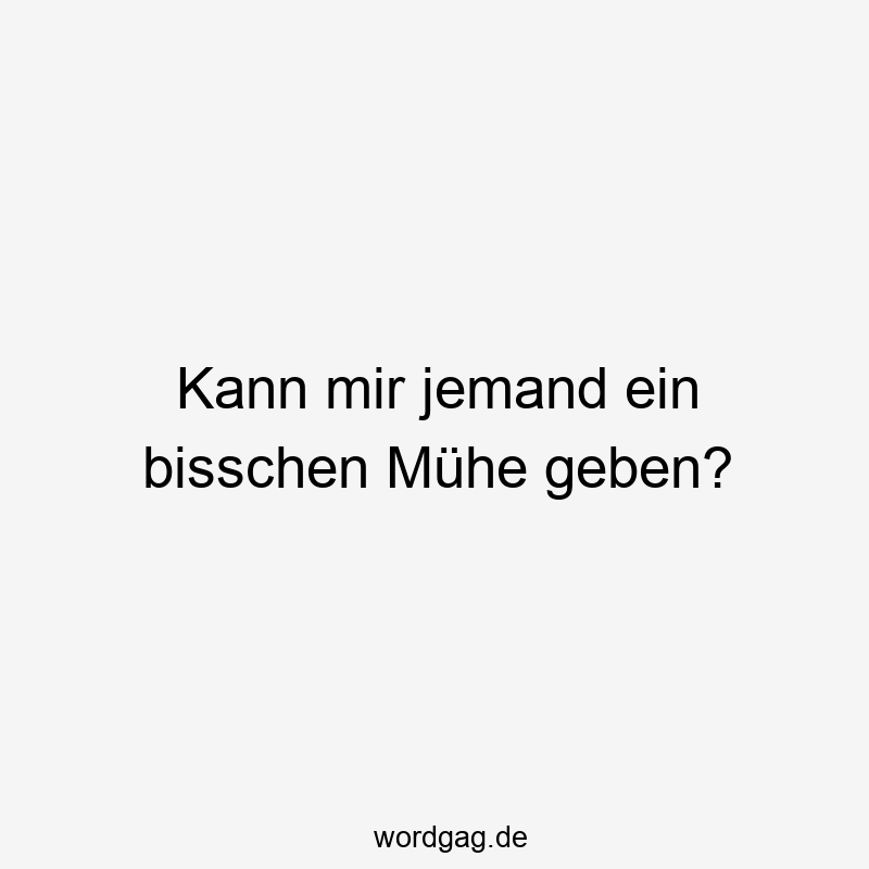 Kann mir jemand ein bisschen Mühe geben?
