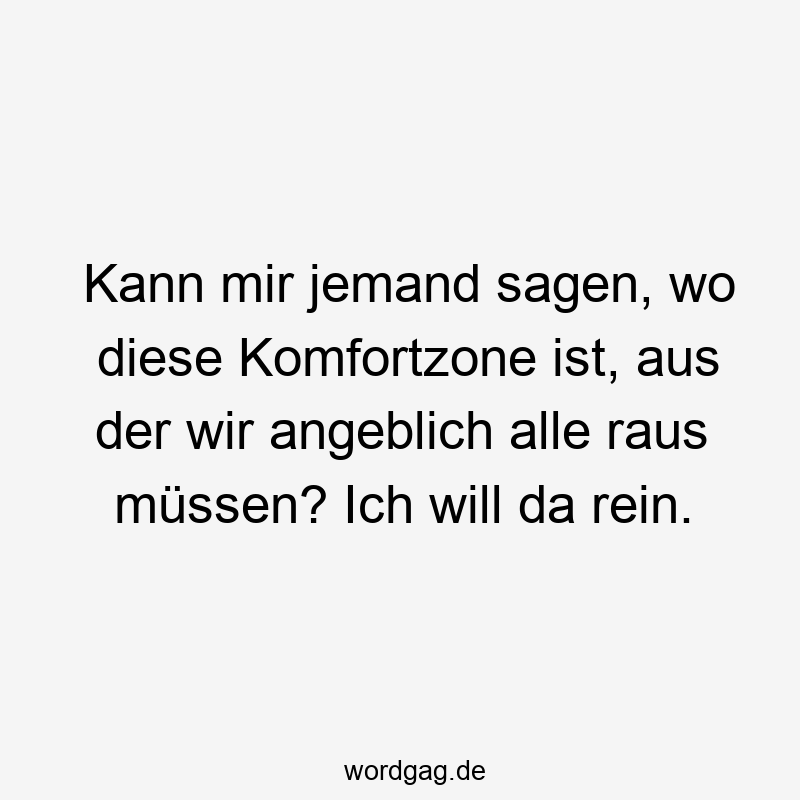 Kann mir jemand sagen, wo diese Komfortzone ist, aus der wir angeblich alle raus mĂŒssen? Ich will da rein.