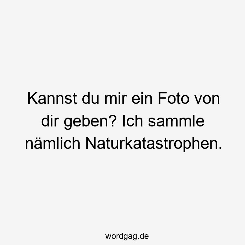 Kannst du mir ein Foto von dir geben? Ich sammle nämlich Naturkatastrophen.