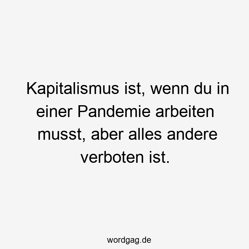 Kapitalismus ist, wenn du in einer Pandemie arbeiten musst, aber alles andere verboten ist.