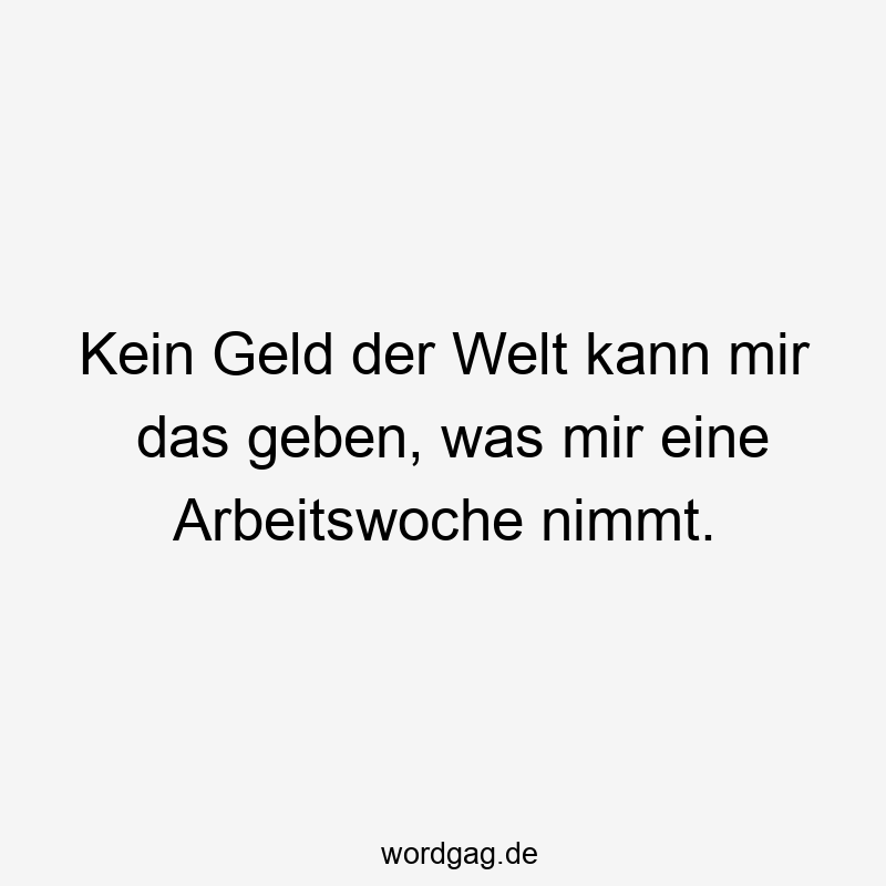 156 Lustige Freiheit Sprüche - Kein Geld der Welt kann mir das geben, was mir eine Arbeitswoche nimmt.