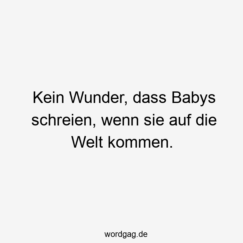 Kein Wunder, dass Babys schreien, wenn sie auf die Welt kommen.